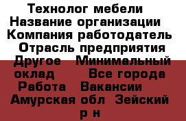 Технолог мебели › Название организации ­ Компания-работодатель › Отрасль предприятия ­ Другое › Минимальный оклад ­ 1 - Все города Работа » Вакансии   . Амурская обл.,Зейский р-н